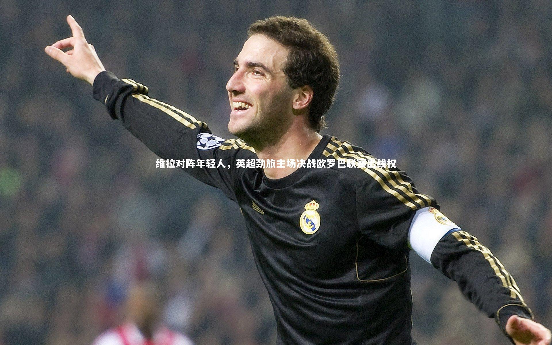 维拉对阵年轻人，英超劲旅主场决战欧罗巴联赛出线权