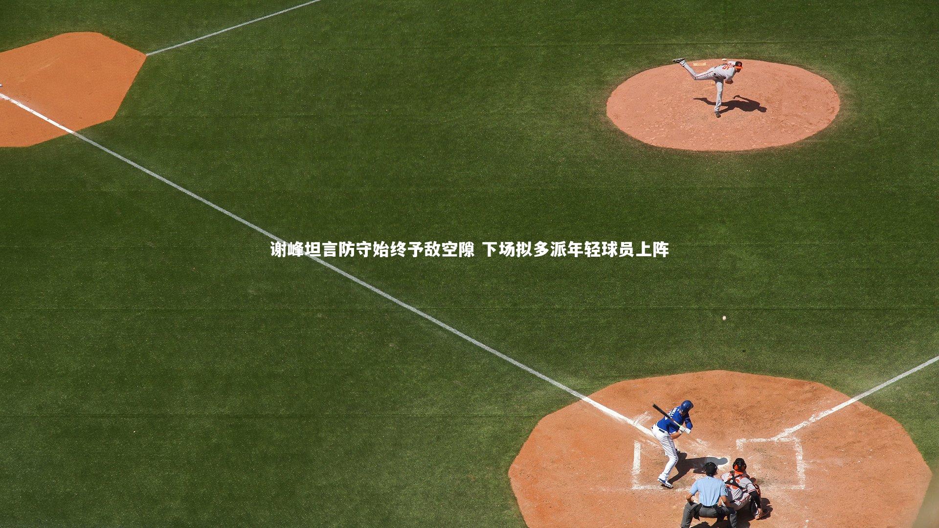 谢峰坦言防守始终予敌空隙 下场拟多派年轻球员上阵